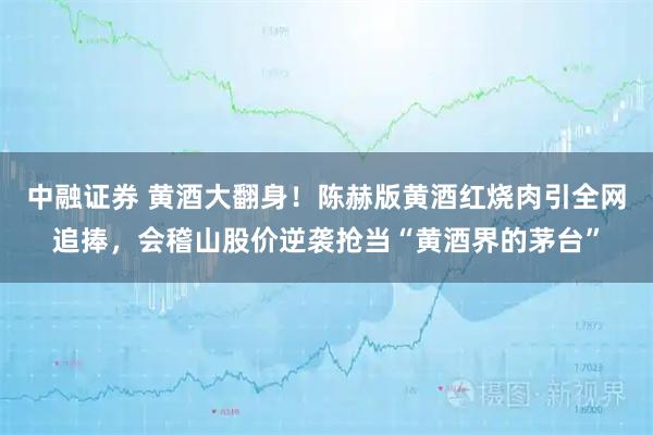 中融证券 黄酒大翻身！陈赫版黄酒红烧肉引全网追捧，会稽山股价逆袭抢当“黄酒界的茅台”