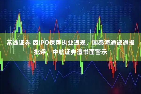 富途证券 因IPO保荐执业违规，国泰海通被通报批评，中航证券遭书面警示