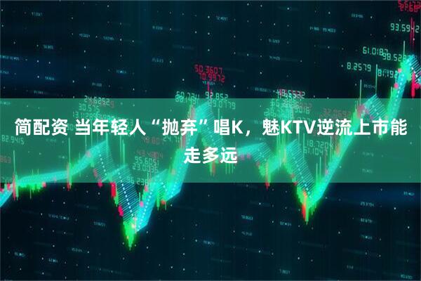 简配资 当年轻人“抛弃”唱K，魅KTV逆流上市能走多远