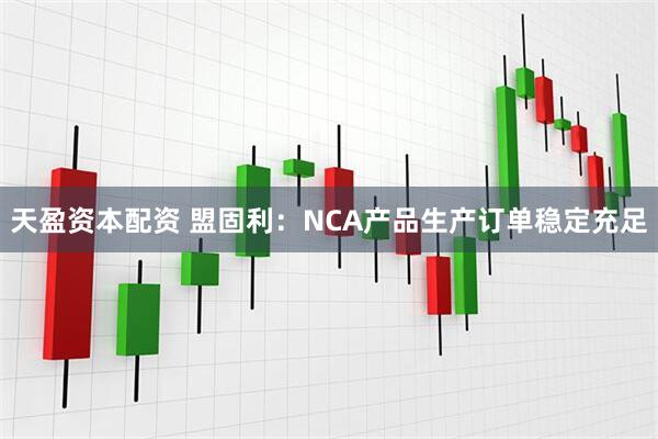 天盈资本配资 盟固利：NCA产品生产订单稳定充足