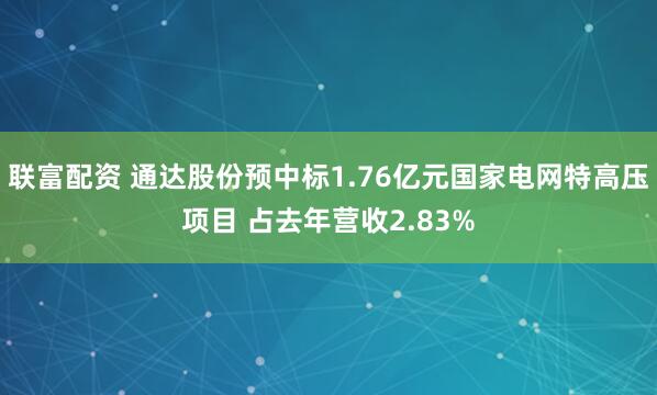 联富配资 通达股份预中标1.76亿元国家电网特高压项目 占去年营收2.83%