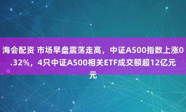 海会配资 市场早盘震荡走高，中证A500指数上涨0.32%，4只中证A500相关ETF成交额超12亿元