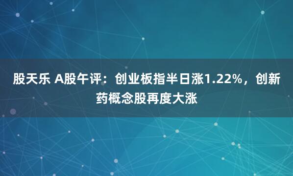 股天乐 A股午评：创业板指半日涨1.22%，创新药概念股再度大涨