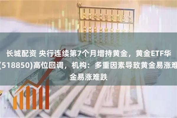 长城配资 央行连续第7个月增持黄金，黄金ETF华夏(518850)高位回调，机构：多重因素导致黄金易涨难跌