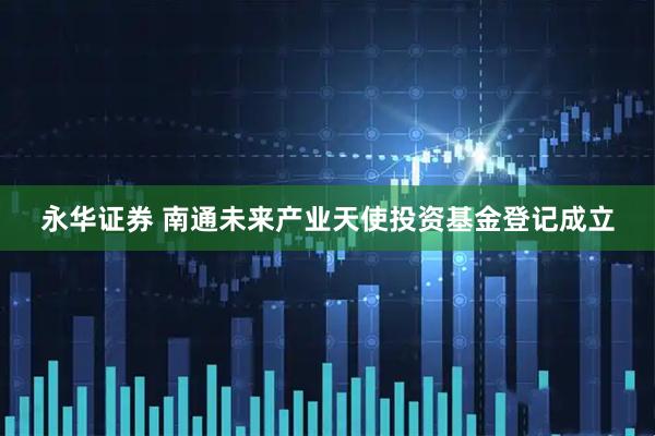 永华证券 南通未来产业天使投资基金登记成立