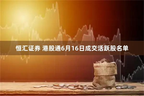 恒汇证券 港股通6月16日成交活跃股名单