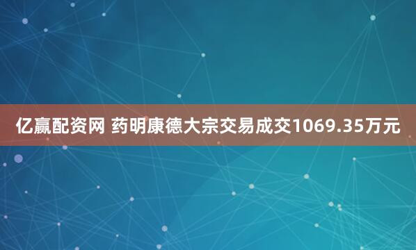亿赢配资网 药明康德大宗交易成交1069.35万元