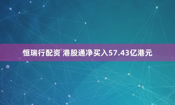 恒瑞行配资 港股通净买入57.43亿港元
