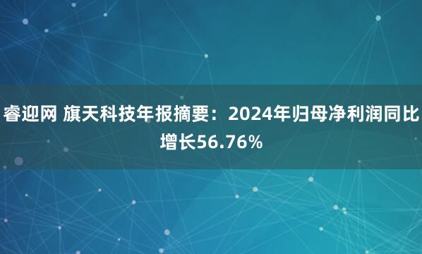 睿迎网 旗天科技年报摘要：2024年归母净利润同比增长56.76%