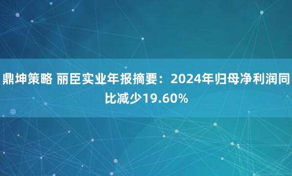 鼎坤策略 丽臣实业年报摘要：2024年归母净利润同比减少19.60%