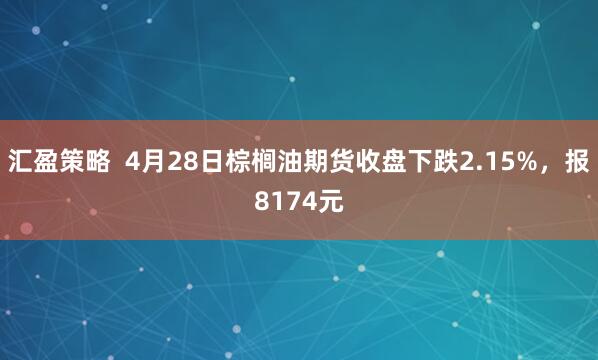 汇盈策略  4月28日棕榈油期货收盘下跌2.15%，报8174元