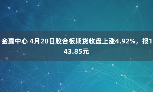 金赢中心 4月28日胶合板期货收盘上涨4.92%，报143.85元