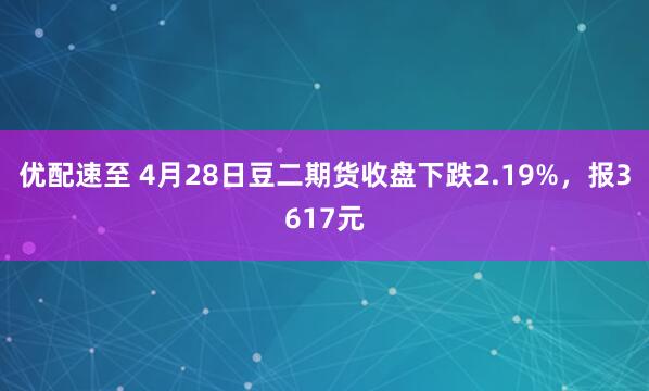 优配速至 4月28日豆二期货收盘下跌2.19%，报3617元