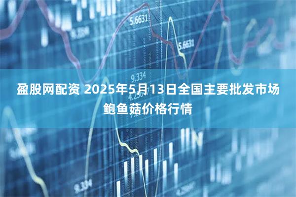 盈股网配资 2025年5月13日全国主要批发市场鲍鱼菇价格行情