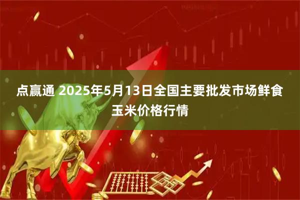 点赢通 2025年5月13日全国主要批发市场鲜食玉米价格行情