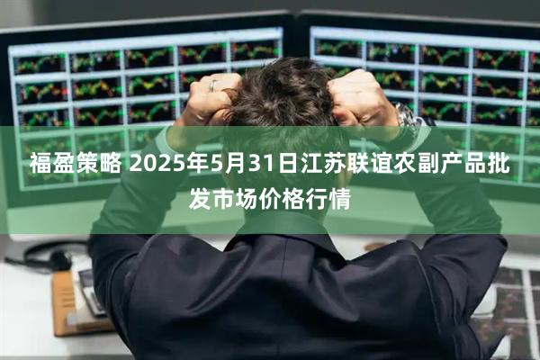 福盈策略 2025年5月31日江苏联谊农副产品批发市场价格行情