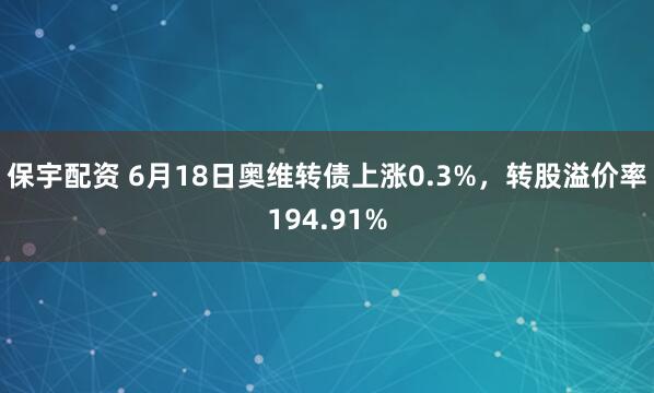 保宇配资 6月18日奥维转债上涨0.3%，转股溢价率194.91%