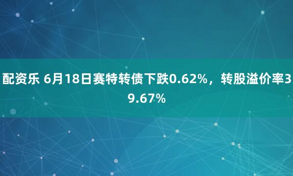 配资乐 6月18日赛特转债下跌0.62%，转股溢价率39.67%