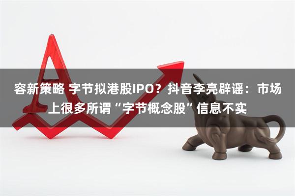 容新策略 字节拟港股IPO？抖音李亮辟谣：市场上很多所谓“字节概念股”信息不实