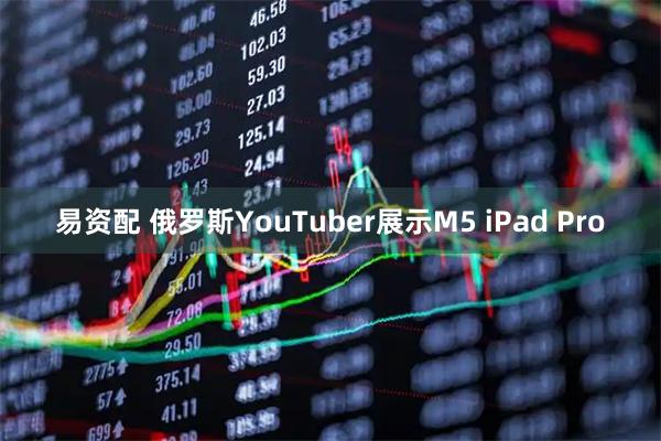 易资配 俄罗斯YouTuber展示M5 iPad Pro