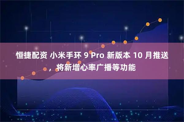 恒捷配资 小米手环 9 Pro 新版本 10 月推送，将新增心率广播等功能