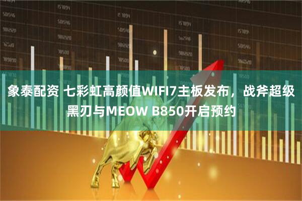 象泰配资 七彩虹高颜值WIFI7主板发布，战斧超级黑刃与MEOW B850开启预约