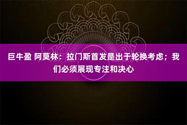 巨牛盈 阿莫林：拉门斯首发是出于轮换考虑；我们必须展现专注和决心
