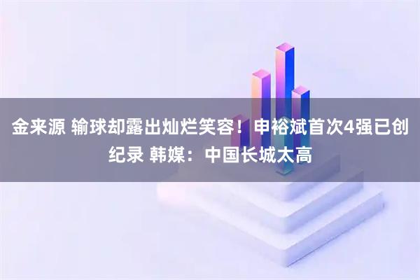 金来源 输球却露出灿烂笑容！申裕斌首次4强已创纪录 韩媒：中国长城太高