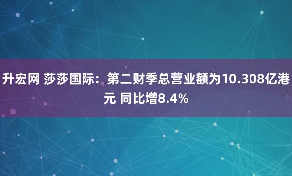 升宏网 莎莎国际：第二财季总营业额为10.308亿港元 同比增8.4%