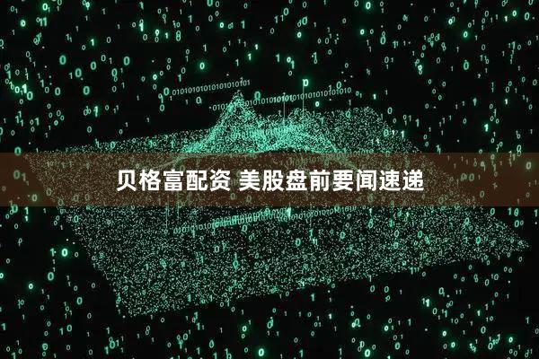贝格富配资 美股盘前要闻速递