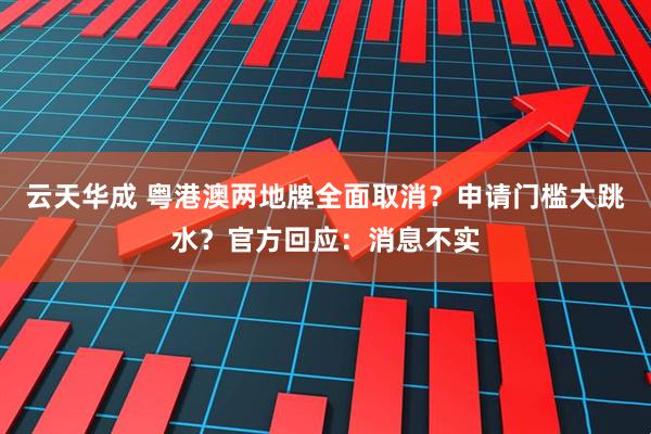 云天华成 粤港澳两地牌全面取消？申请门槛大跳水？官方回应：消息不实