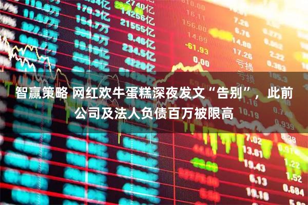 智赢策略 网红欢牛蛋糕深夜发文“告别”，此前公司及法人负债百万被限高
