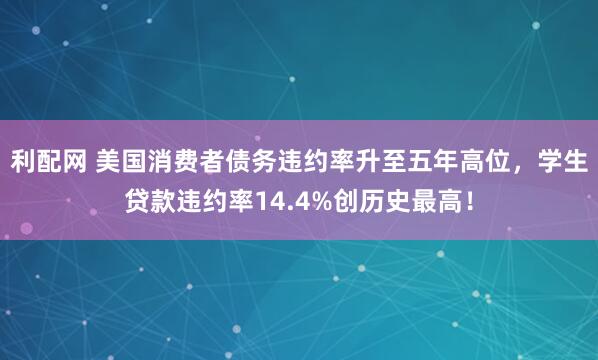 利配网 美国消费者债务违约率升至五年高位，学生贷款违约率14.4%创历史最高！