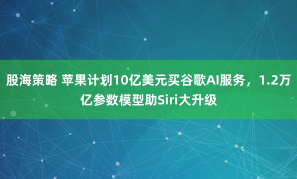 股海策略 苹果计划10亿美元买谷歌AI服务，1.2万亿参数模型助Siri大升级