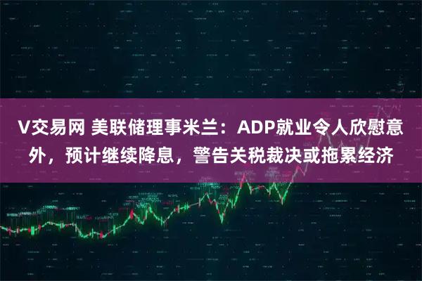 V交易网 美联储理事米兰：ADP就业令人欣慰意外，预计继续降息，警告关税裁决或拖累经济
