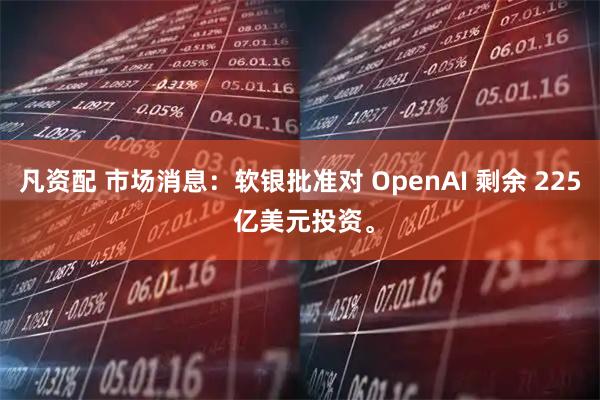 凡资配 市场消息：软银批准对 OpenAI 剩余 225 亿美元投资。