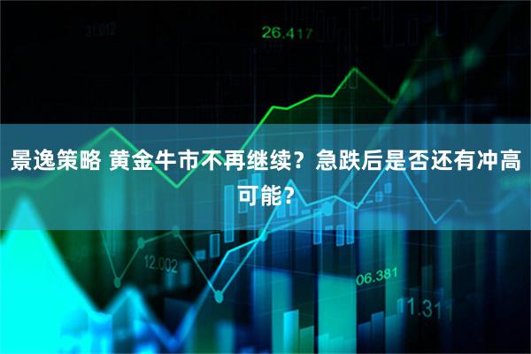 景逸策略 黄金牛市不再继续？急跌后是否还有冲高可能？