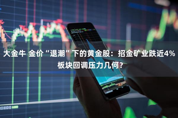 大金牛 金价“退潮”下的黄金股：招金矿业跌近4% 板块回调压力几何？