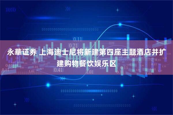 永華证券 上海迪士尼将新建第四座主题酒店并扩建购物餐饮娱乐区