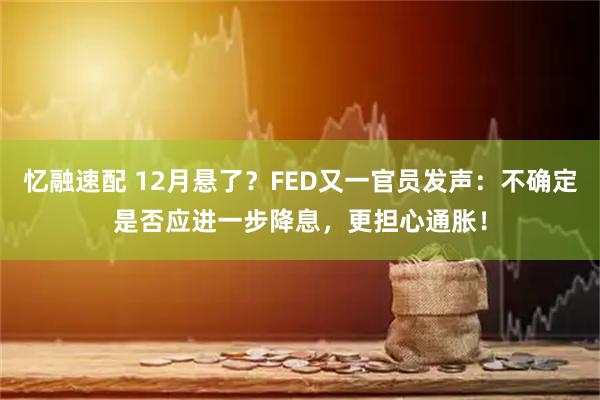 忆融速配 12月悬了？FED又一官员发声：不确定是否应进一步降息，更担心通胀！