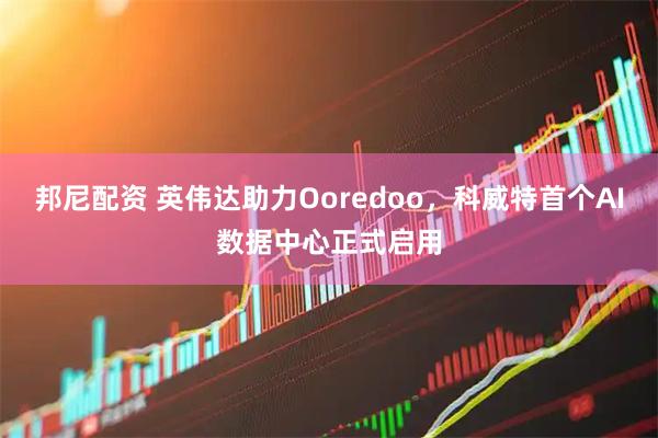 邦尼配资 英伟达助力Ooredoo，科威特首个AI数据中心正式启用