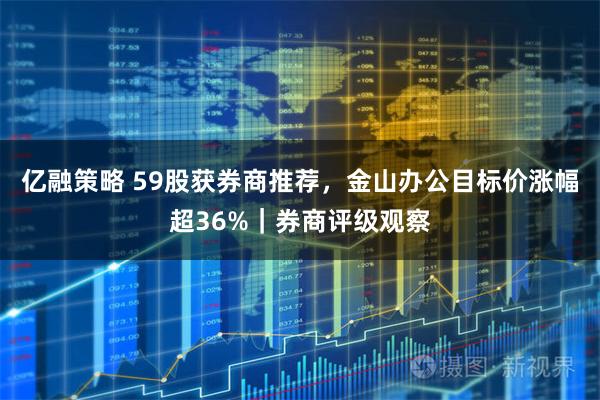 亿融策略 59股获券商推荐，金山办公目标价涨幅超36%｜券商评级观察