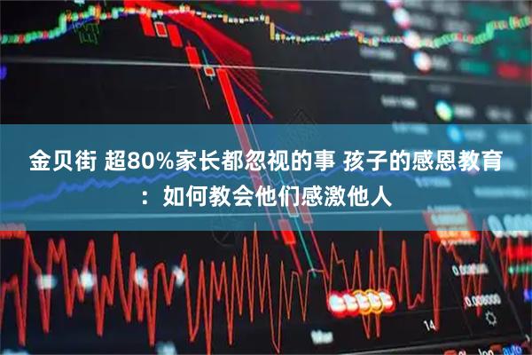 金贝街 超80%家长都忽视的事 孩子的感恩教育：如何教会他们感激他人