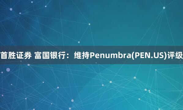 首胜证券 富国银行：维持Penumbra(PEN.US)评级