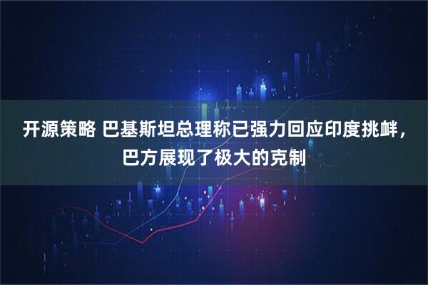 开源策略 巴基斯坦总理称已强力回应印度挑衅，巴方展现了极大的克制