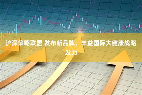 沪深策略联盟 发布新品牌，丰益国际大健康战略发力