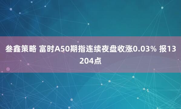 叁鑫策略 富时A50期指连续夜盘收涨0.03% 报13204点