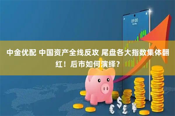 中金优配 中国资产全线反攻 尾盘各大指数集体翻红！后市如何演绎？