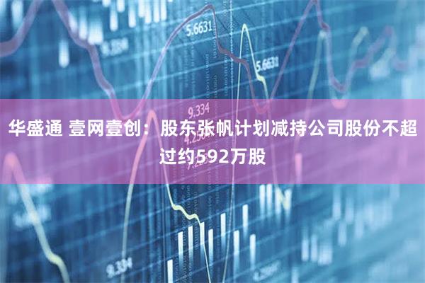 华盛通 壹网壹创：股东张帆计划减持公司股份不超过约592万股