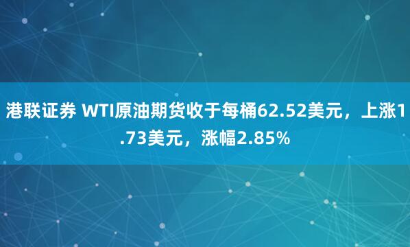 港联证券 WTI原油期货收于每桶62.52美元，上涨1.73美元，涨幅2.85%